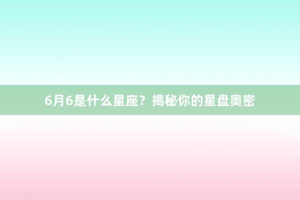 6月6是什么星座？揭秘你的星盘奥密